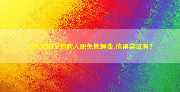 七台河KTV招聘入职免管理费.值得尝试吗？