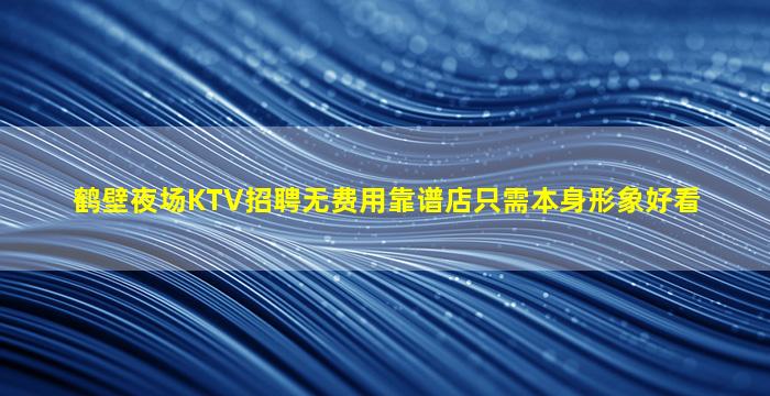 鹤壁夜场KTV招聘无费用靠谱店只需本身形象好看